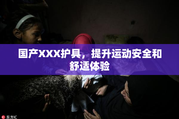 国产XXX护具，提升运动安全和舒适体验