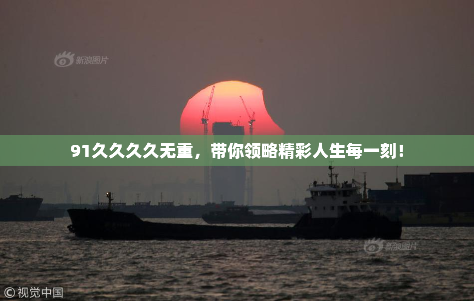91久久久久无重，带你领略精彩人生每一刻！