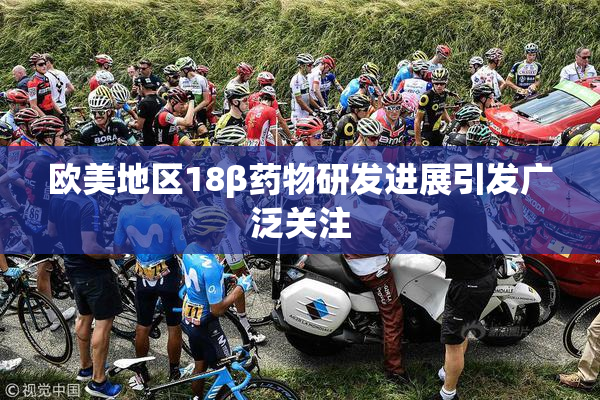 欧美地区18β药物研发进展引发广泛关注