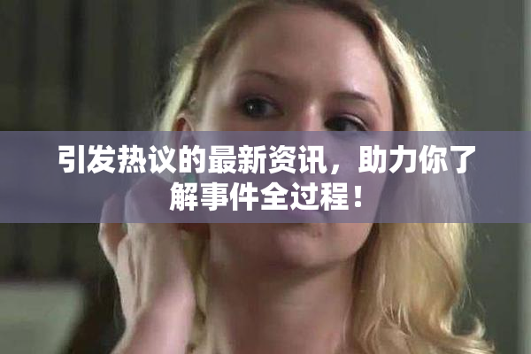引发热议的最新资讯，助力你了解事件全过程！