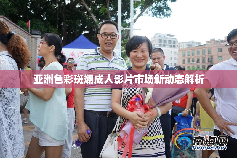 亚洲色彩斑斓成人影片市场新动态解析