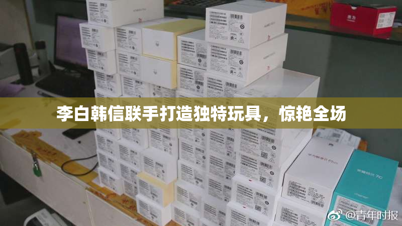 李白韩信联手打造独特玩具，惊艳全场