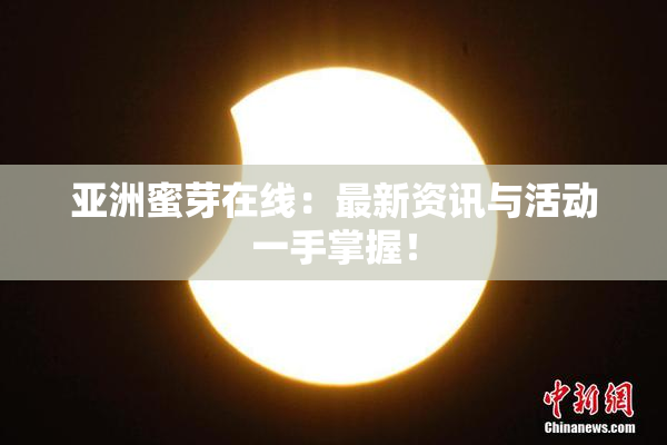 亚洲蜜芽在线：最新资讯与活动一手掌握！
