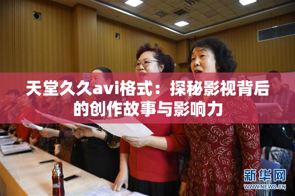 天堂久久avi格式：探秘影视背后的创作故事与影响力