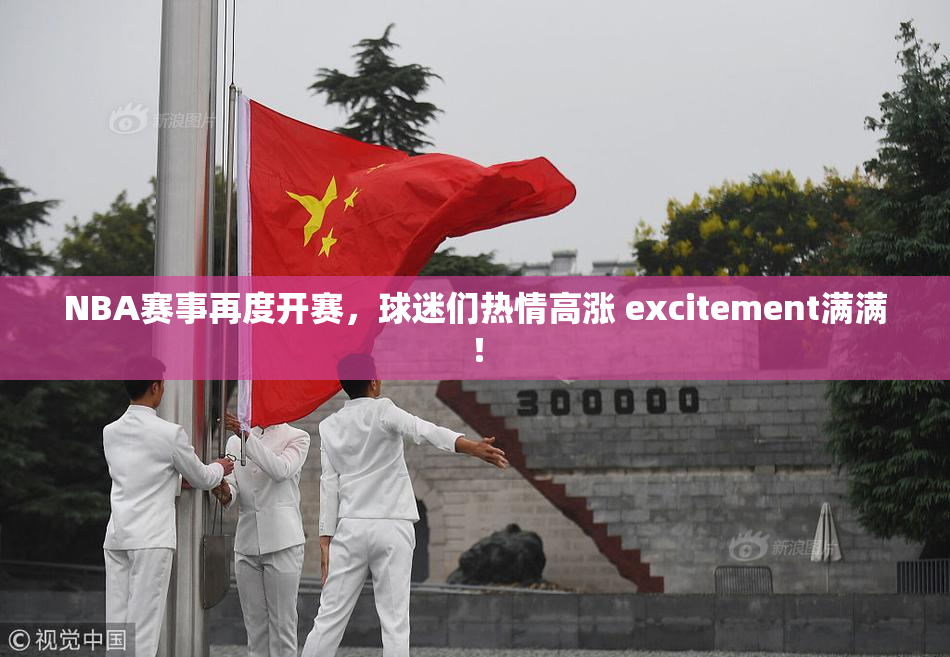NBA赛事再度开赛，球迷们热情高涨 excitement满满！