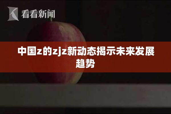 中国z的zjz新动态揭示未来发展趋势