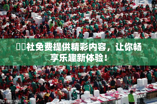 擼擼社免费提供精彩内容，让你畅享乐趣新体验！