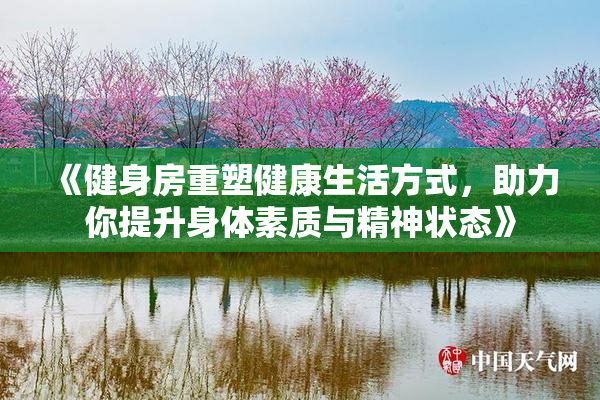 《健身房重塑健康生活方式，助力你提升身体素质与精神状态》