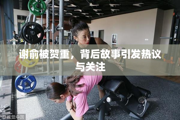 谢俞被贺重，背后故事引发热议与关注