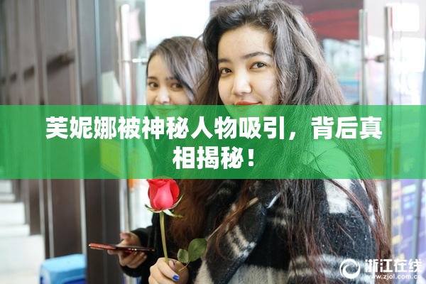 芙妮娜被神秘人物吸引，背后真相揭秘！