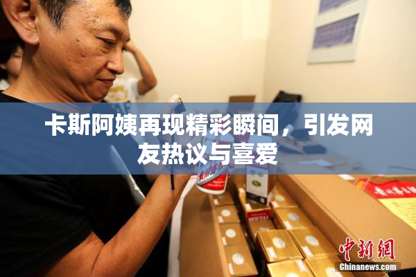卡斯阿姨再现精彩瞬间，引发网友热议与喜爱