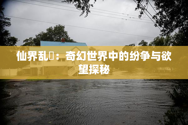 仙界乱婬：奇幻世界中的纷争与欲望探秘