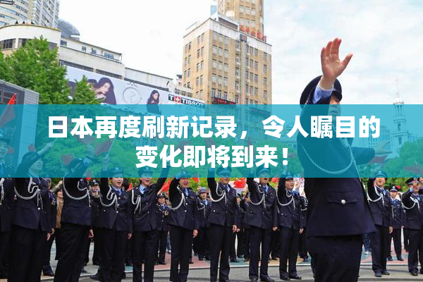 日本再度刷新记录，令人瞩目的变化即将到来！
