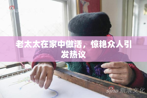 老太太在家中做活，惊艳众人引发热议