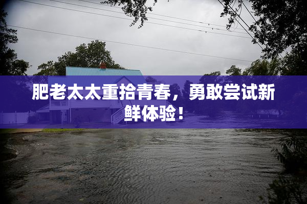 肥老太太重拾青春，勇敢尝试新鲜体验！