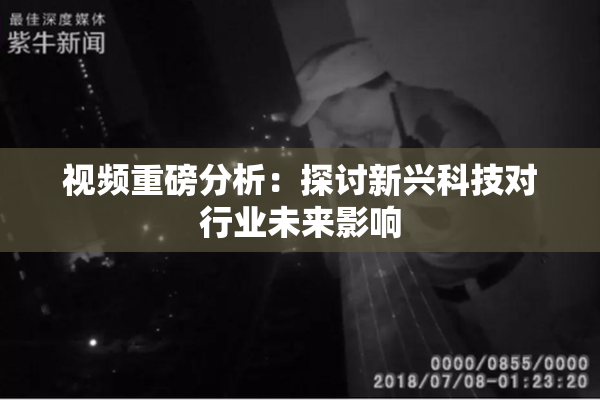 视频重磅分析：探讨新兴科技对行业未来影响