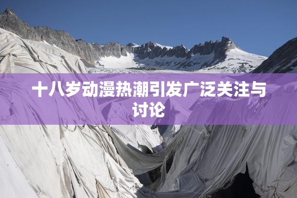 十八岁动漫热潮引发广泛关注与讨论