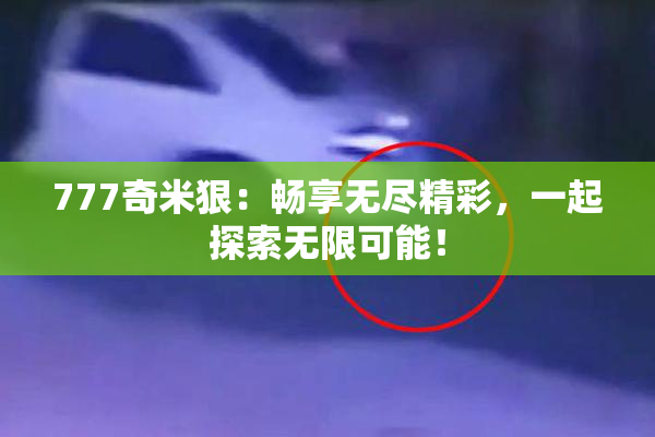 777奇米狠：畅享无尽精彩，一起探索无限可能！