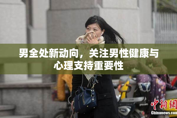 男全处新动向，关注男性健康与心理支持重要性