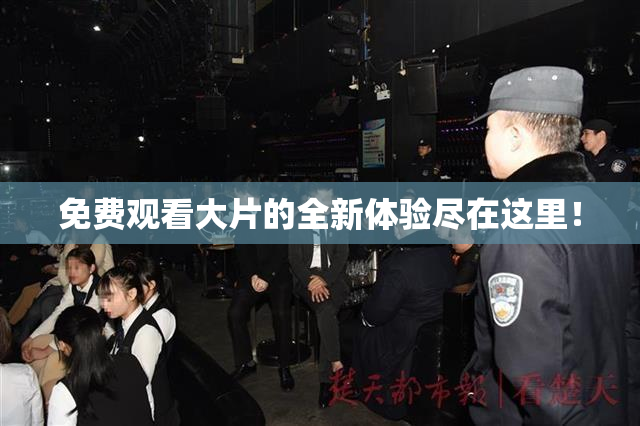 免费观看大片的全新体验尽在这里！