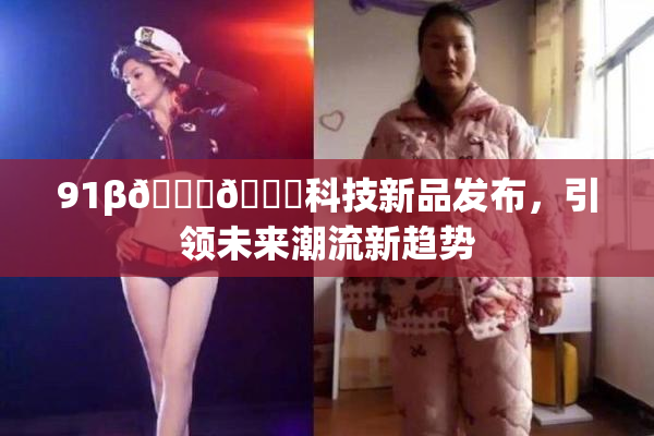 91β🍆🍆科技新品发布，引领未来潮流新趋势