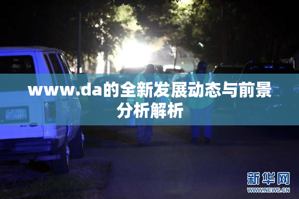 www.da的全新发展动态与前景分析解析