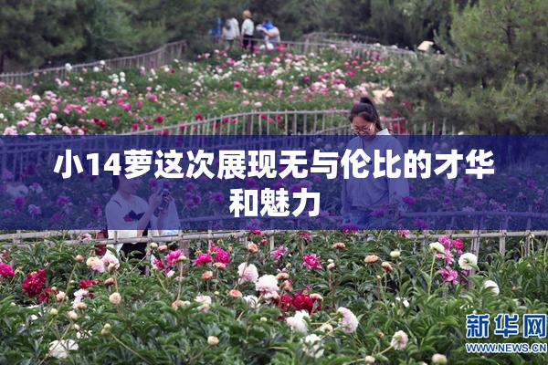 小14萝这次展现无与伦比的才华和魅力