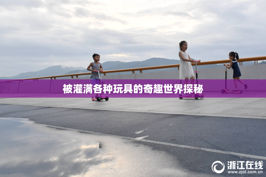 被灌满各种玩具的奇趣世界探秘