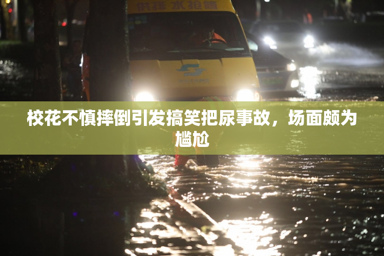 校花不慎摔倒引发搞笑把尿事故，场面颇为尴尬