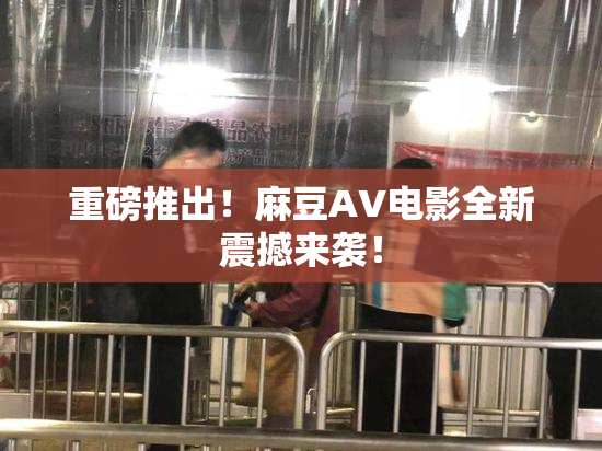重磅推出！麻豆AV电影全新震撼来袭！