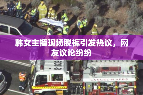 韩女主播现场脱裤引发热议，网友议论纷纷