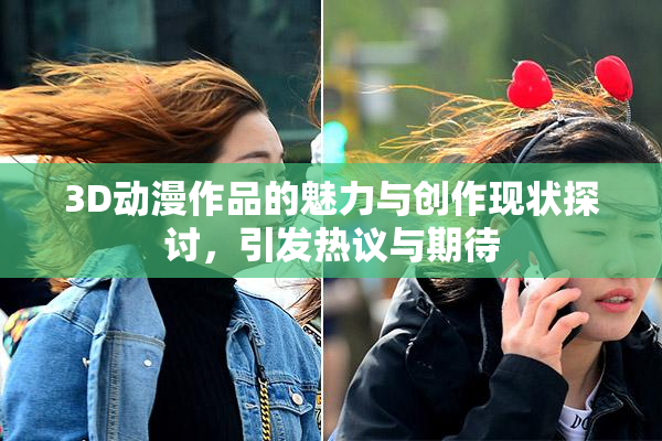 3D动漫作品的魅力与创作现状探讨，引发热议与期待