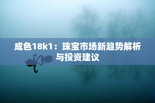 成色18k1：珠宝市场新趋势解析与投资建议
