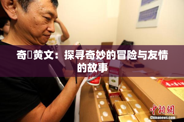 奇犽黄文：探寻奇妙的冒险与友情的故事