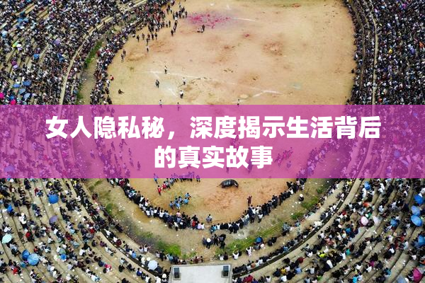 女人隐私秘，深度揭示生活背后的真实故事