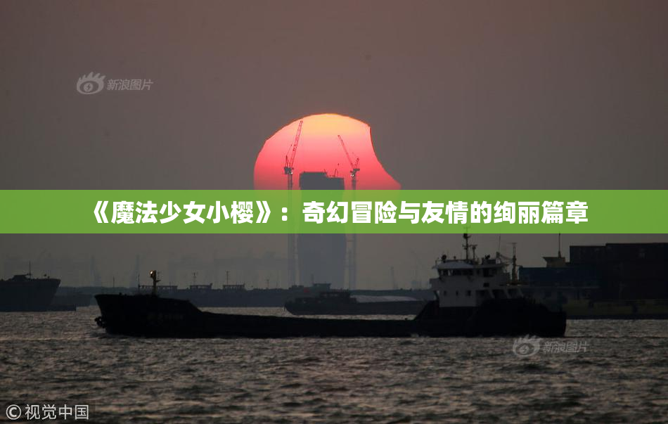《魔法少女小樱》：奇幻冒险与友情的绚丽篇章