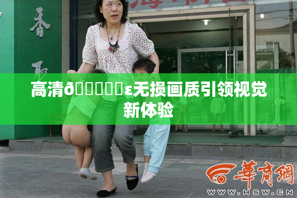 高清🔞❌‌ε无损画质引领视觉新体验