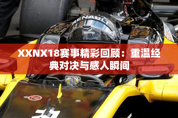XXNX18赛事精彩回顾：重温经典对决与感人瞬间