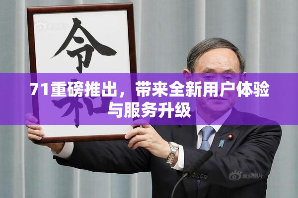 71重磅推出，带来全新用户体验与服务升级
