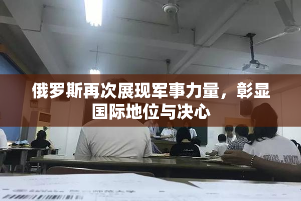俄罗斯再次展现军事力量，彰显国际地位与决心