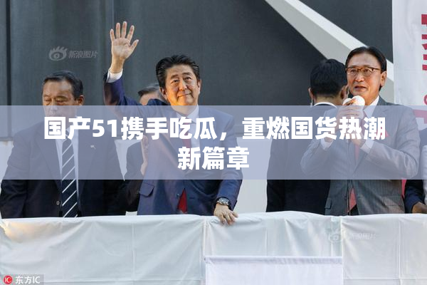 国产51携手吃瓜，重燃国货热潮新篇章