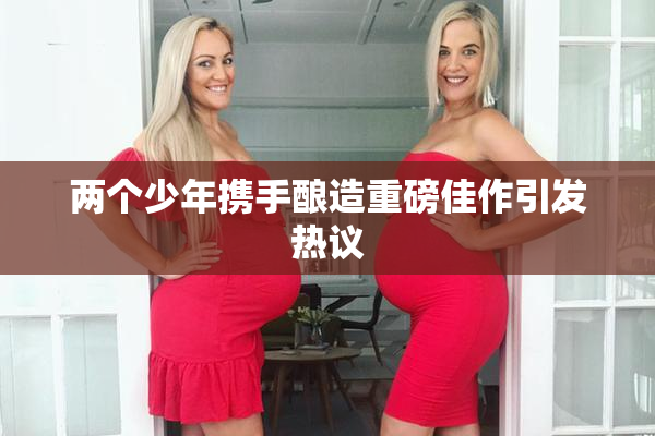 两个少年携手酿造重磅佳作引发热议