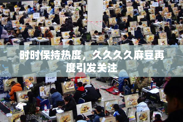 时时保持热度，久久久久麻豆再度引发关注