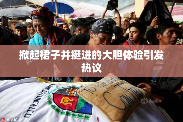 掀起裙子并挺进的大胆体验引发热议