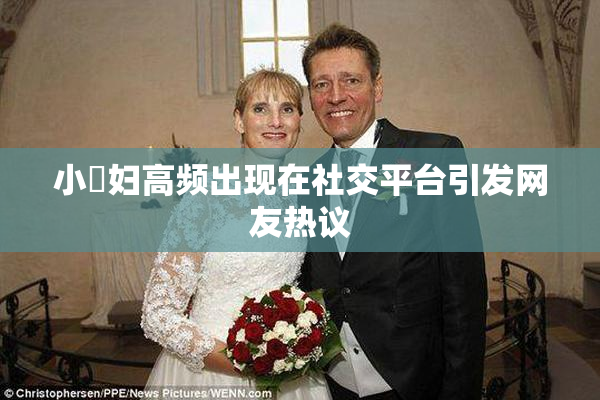 小婬妇高频出现在社交平台引发网友热议