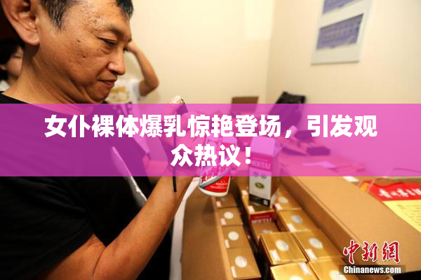 女仆裸体爆乳惊艳登场，引发观众热议！