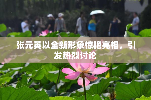 张元英以全新形象惊艳亮相，引发热烈讨论