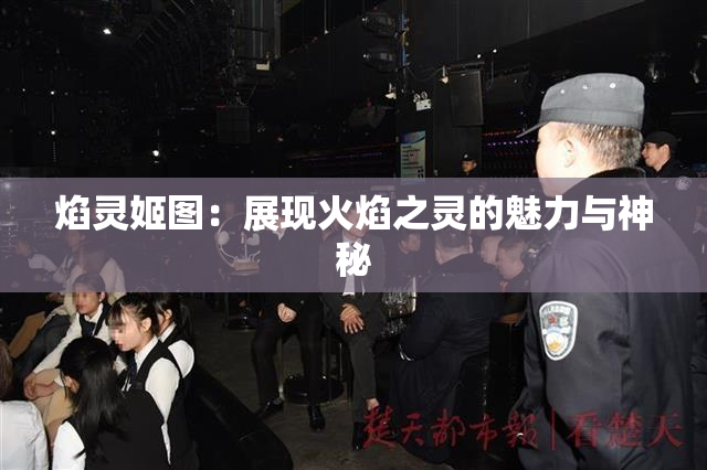 焰灵姬图：展现火焰之灵的魅力与神秘