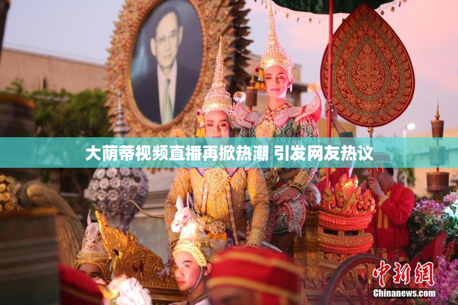 大荫蒂视频直播再掀热潮 引发网友热议