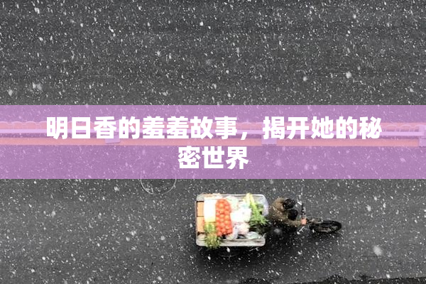 明日香的羞羞故事，揭开她的秘密世界